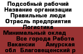 Подсобный рабочий › Название организации ­ Правильные люди › Отрасль предприятия ­ Логистика › Минимальный оклад ­ 30 000 - Все города Работа » Вакансии   . Амурская обл.,Благовещенский р-н